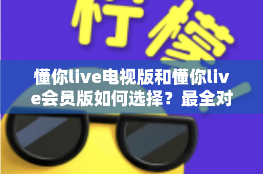 懂你live电视版和懂你live会员版如何选择？最全对比指南帮你做出明智决定
