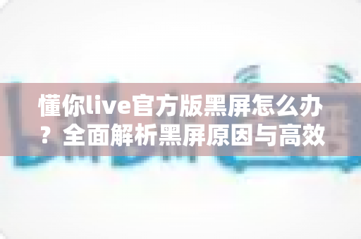 懂你live官方版黑屏怎么办?全面解析黑屏原因与高效解决方法,助你快速恢复正常观看体验 懂你live官方版黑屏怎么办?全面解析黑屏原因与高效解决方法,助你快速恢复正常观看体验