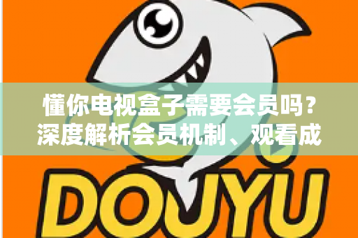 懂你电视盒子需要会员吗？深度解析会员机制、观看成本与实用省钱全攻略