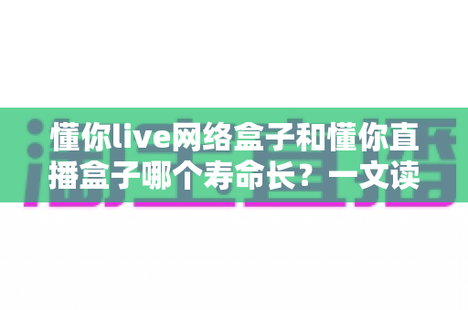 懂你live网络盒子和懂你直播盒子哪个寿命长？一文读懂两款盒子的耐用性差异与选购指南
