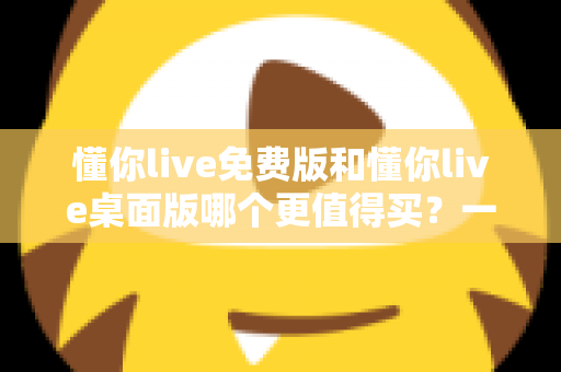 懂你live免费版和懂你live桌面版哪个更值得买?一文看懂版本差异、性价比与选购建议 懂你live免费版和懂你live桌面版哪个更值得买?一文看懂版本差异、性价比与选购建议