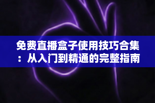 免费直播盒子使用技巧合集：从入门到精通的完整指南，让你轻松看直播不卡顿