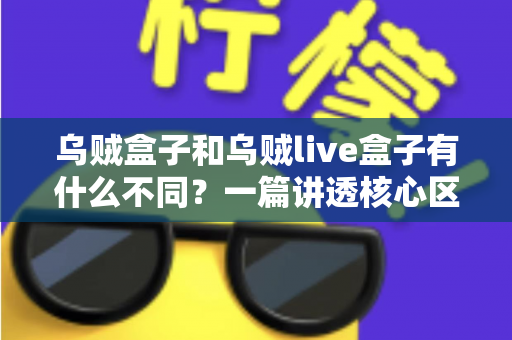 乌贼盒子和乌贼live盒子有什么不同？一篇讲透核心区别与选购指南的深度对比文章