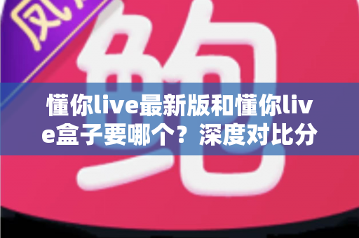 懂你live最新版和懂你live盒子要哪个?深度对比分析帮你选对工具,看直播更省心 懂你live最新版和懂你live盒子要哪个?深度对比分析帮你选对工具,看直播更省心