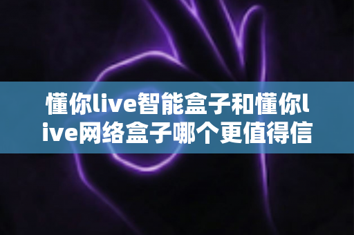 懂你live智能盒子和懂你live网络盒子哪个更值得信赖?全方位深度对比分析指南 懂你live智能盒子和懂你live网络盒子哪个更值得信赖?全方位深度对比分析指南