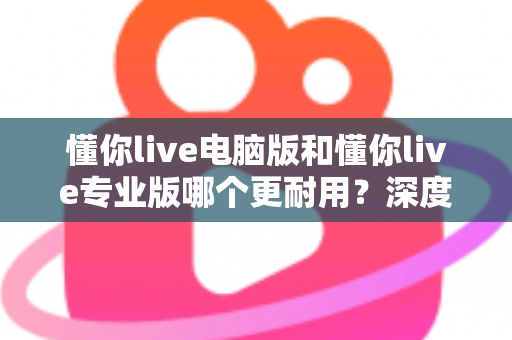 懂你live电脑版和懂你live专业版哪个更耐用?深度对比分析与选购全指南 懂你live电脑版和懂你live专业版哪个更耐用?深度对比分析与选购全指南
