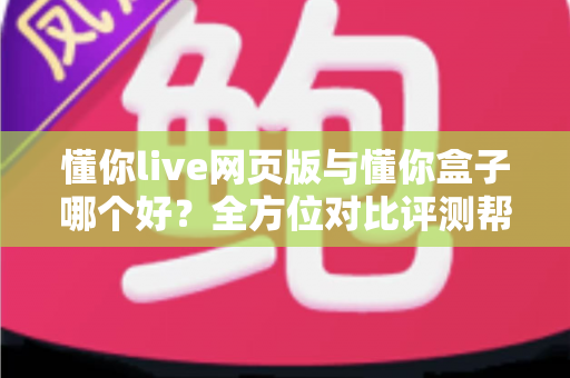 懂你live网页版与懂你盒子哪个好?全方位对比评测帮你选对不选贵 懂你live网页版与懂你盒子哪个好?全方位对比评测帮你选对不选贵