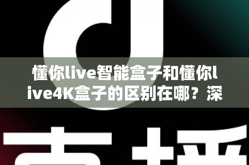 懂你live智能盒子和懂你live4K盒子的区别在哪?深度解析两款电视盒子的核心差异与选购指南 懂你live智能盒子和懂你live4K盒子的区别在哪?深度解析两款电视盒子的核心差异与选购指南