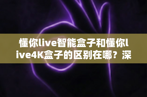 懂你live智能盒子和懂你live4K盒子的区别在哪?深度解析两款电视盒子的核心差异与选购指南 懂你live智能盒子和懂你live4K盒子的区别在哪?深度解析两款电视盒子的核心差异与选购指南