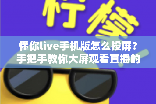 懂你live手机版怎么投屏？手把手教你大屏观看直播的完整教程与问题解决方案