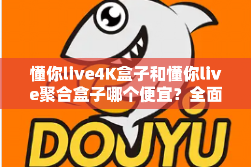 懂你live4K盒子和懂你live聚合盒子哪个便宜？全面价格对比与选购指南