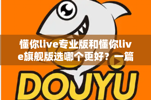 懂你live专业版和懂你live旗舰版选哪个更好？一篇讲透版本差异与选购攻略