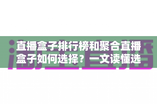 直播盒子排行榜和聚合直播盒子如何选择？一文读懂选购要点与避坑指南