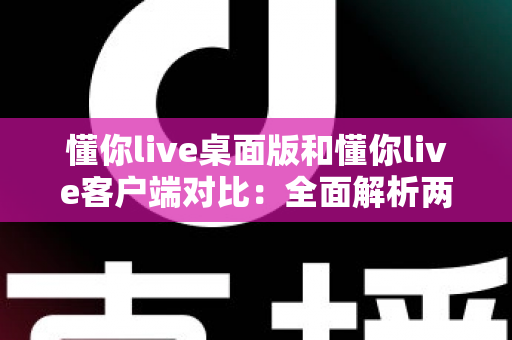 懂你live桌面版和懂你live客户端对比:全面解析两大版本差异,助你选择最佳使用方案 懂你live桌面版和懂你live客户端对比:全面解析两大版本差异,助你选择最佳使用方案