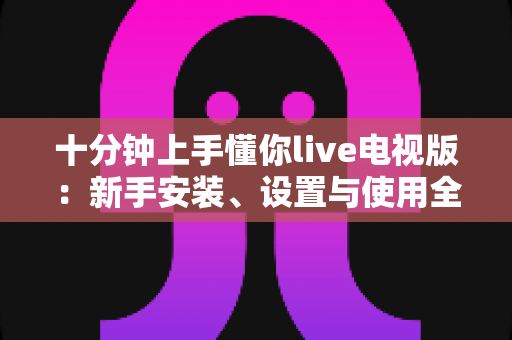十分钟上手懂你live电视版：新手安装、设置与使用全攻略指南