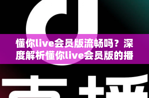 懂你live会员版流畅吗？深度解析懂你live会员版的播放体验与流畅度表现