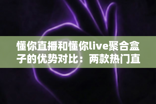 懂你直播和懂你live聚合盒子的优势对比：两款热门直播工具的深度解析与选购指南