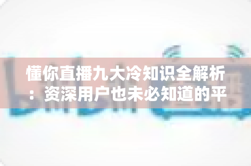 懂你直播九大冷知识全解析：资深用户也未必知道的平台隐藏机制与实用观看技巧