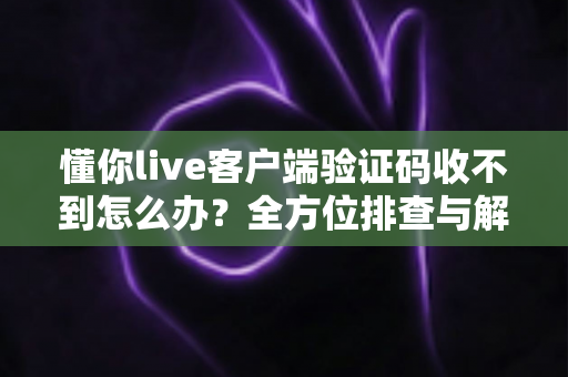 懂你live客户端验证码收不到怎么办?全方位排查与解决指南 懂你live客户端验证码收不到怎么办?全方位排查与解决指南