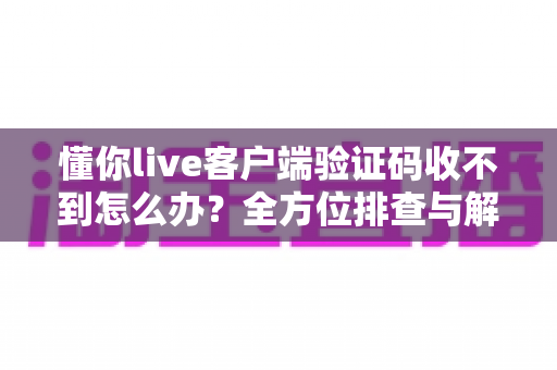 懂你live客户端验证码收不到怎么办？全方位排查与解决指南