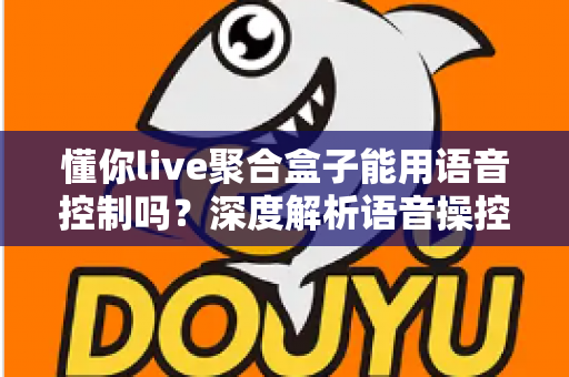 懂你live聚合盒子能用语音控制吗？深度解析语音操控功能与实用指南