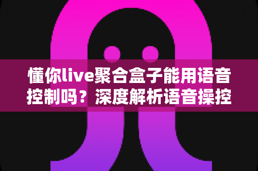 懂你live聚合盒子能用语音控制吗？深度解析语音操控功能与实用指南