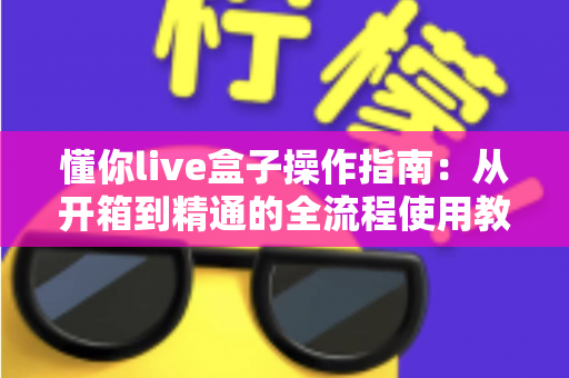 懂你live盒子操作指南：从开箱到精通的全流程使用教程
