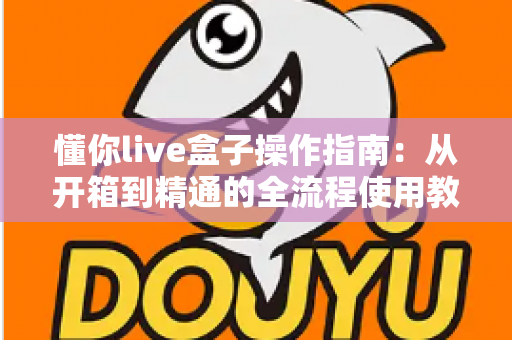 懂你live盒子操作指南：从开箱到精通的全流程使用教程