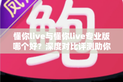 懂你live与懂你live专业版哪个好?深度对比评测助你选出最适合自己的直播利器 懂你live与懂你live专业版哪个好?深度对比评测助你选出最适合自己的直播利器