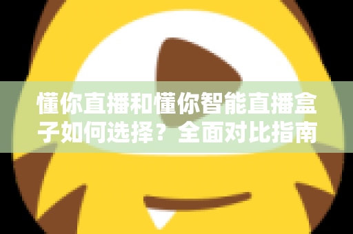 懂你直播和懂你智能直播盒子如何选择?全面对比指南助你找到最适合的直播利器 懂你直播和懂你智能直播盒子如何选择?全面对比指南助你找到最适合的直播利器