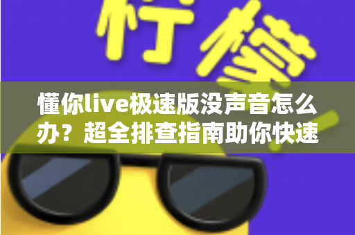 懂你live极速版没声音怎么办？超全排查指南助你快速恢复课堂声音