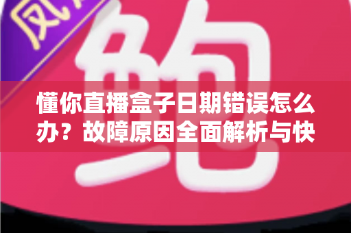 懂你直播盒子日期错误怎么办？故障原因全面解析与快速修复攻略一文搞定