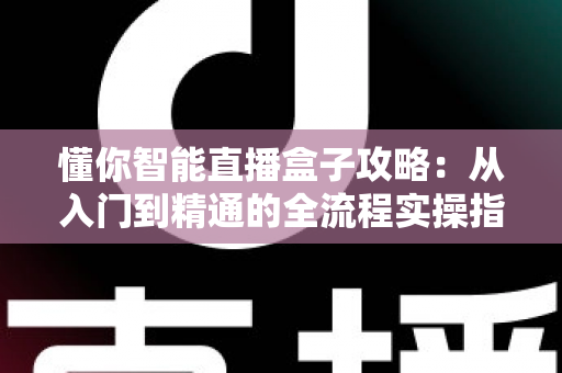 懂你智能直播盒子攻略:从入门到精通的全流程实操指南 懂你智能直播盒子攻略:从入门到精通的全流程实操指南