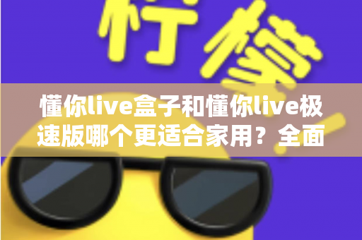 懂你live盒子和懂你live极速版哪个更适合家用？全面解析帮你选对家庭观影方案