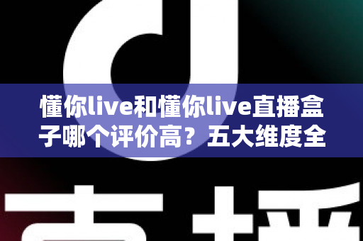懂你live和懂你live直播盒子哪个评价高？五大维度全面对比与用户口碑深度解析，帮你选对观赛工具