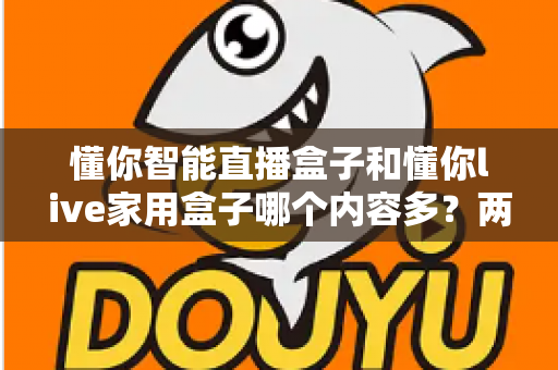 懂你智能直播盒子和懂你live家用盒子哪个内容多?两款热门家用电视盒子深度对比与选购指南 懂你智能直播盒子和懂你live家用盒子哪个内容多?两款热门家用电视盒子深度对比与选购指南