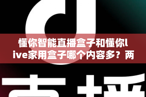 懂你智能直播盒子和懂你live家用盒子哪个内容多?两款热门家用电视盒子深度对比与选购指南 懂你智能直播盒子和懂你live家用盒子哪个内容多?两款热门家用电视盒子深度对比与选购指南