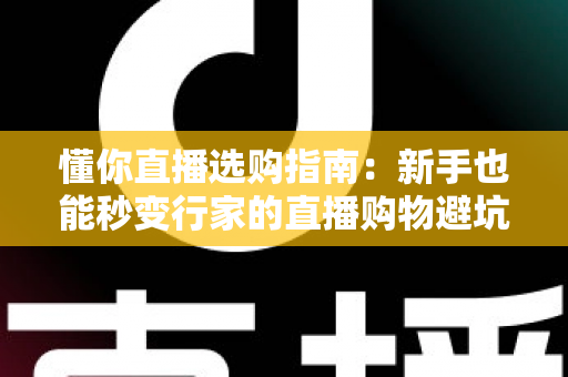 懂你直播选购指南:新手也能秒变行家的直播购物避坑全攻略 懂你直播选购指南:新手也能秒变行家的直播购物避坑全攻略