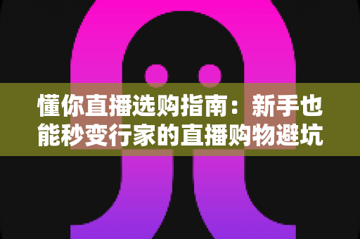 懂你直播选购指南：新手也能秒变行家的直播购物避坑全攻略