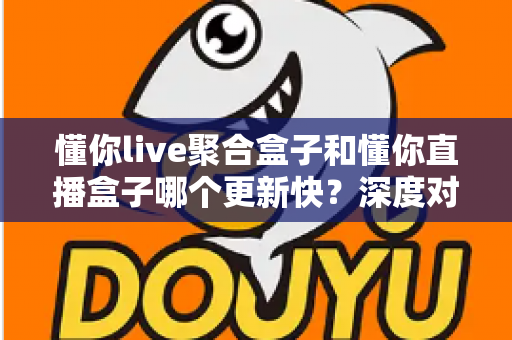 懂你live聚合盒子和懂你直播盒子哪个更新快?深度对比解析,帮你选对直播观看工具 懂你live聚合盒子和懂你直播盒子哪个更新快?深度对比解析,帮你选对直播观看工具