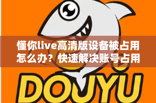 懂你live高清版设备被占用怎么办？快速解决账号占用问题的实用指南