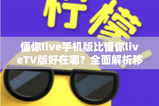 懂你live手机版比懂你liveTV版好在哪？全面解析移动端观看的五大核心优势