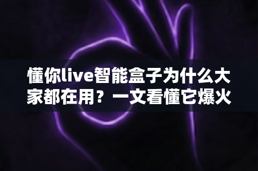 懂你live智能盒子为什么大家都在用?一文看懂它爆火背后的真实原因与使用价值 懂你live智能盒子为什么大家都在用?一文看懂它爆火背后的真实原因与使用价值