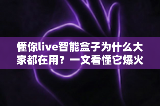 懂你live智能盒子为什么大家都在用？一文看懂它爆火背后的真实原因与使用价值