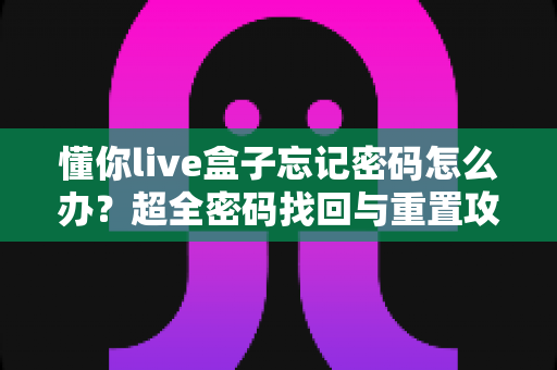 懂你live盒子忘记密码怎么办？超全密码找回与重置攻略，轻松解决登录难题