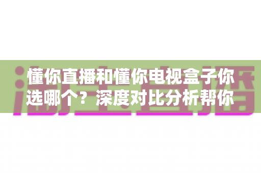 懂你直播和懂你电视盒子你选哪个?深度对比分析帮你做出最优选择 懂你直播和懂你电视盒子你选哪个?深度对比分析帮你做出最优选择