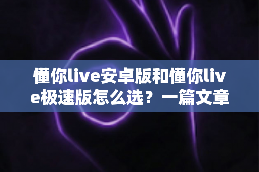 懂你live安卓版和懂你live极速版怎么选?一篇文章帮你彻底解决选择困难症 懂你live安卓版和懂你live极速版怎么选?一篇文章帮你彻底解决选择困难症