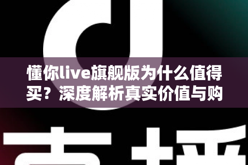懂你live旗舰版为什么值得买？深度解析真实价值与购买理由