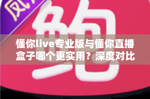 懂你live专业版与懂你直播盒子哪个更实用?深度对比评测,帮你选对直播工具不踩坑 懂你live专业版与懂你直播盒子哪个更实用?深度对比评测,帮你选对直播工具不踩坑