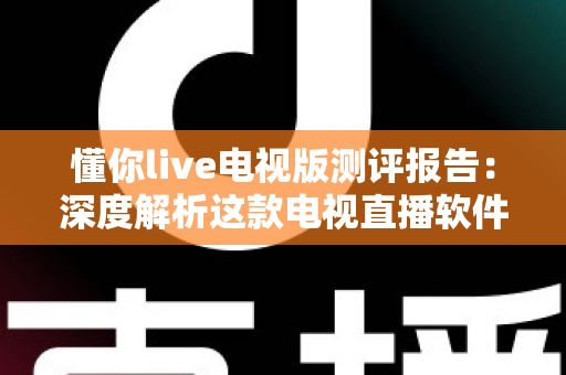懂你live电视版测评报告：深度解析这款电视直播软件的真实表现与实用价值